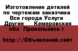 Изготовление деталей по чертежам заказчика - Все города Услуги » Другие   . Кемеровская обл.,Прокопьевск г.